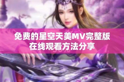 免费的星空天美MV完整版在线观看方法分享