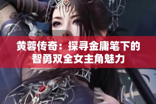 黄蓉传奇：探寻金庸笔下的智勇双全女主角魅力