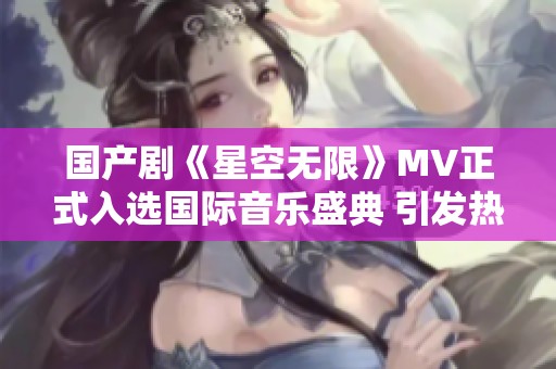 国产剧《星空无限》MV正式入选国际音乐盛典 引发热议