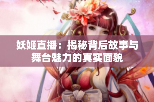 妖姬直播：揭秘背后故事与舞台魅力的真实面貌