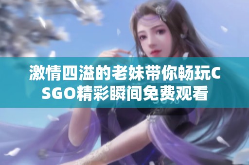 激情四溢的老妹带你畅玩CSGO精彩瞬间免费观看