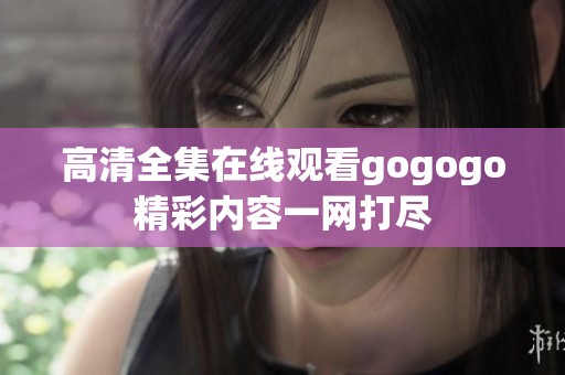 高清全集在线观看gogogo精彩内容一网打尽