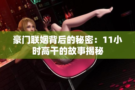 豪门联姻背后的秘密：11小时高干的故事揭秘