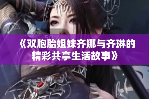 《双胞胎姐妹齐娜与齐琳的精彩共享生活故事》