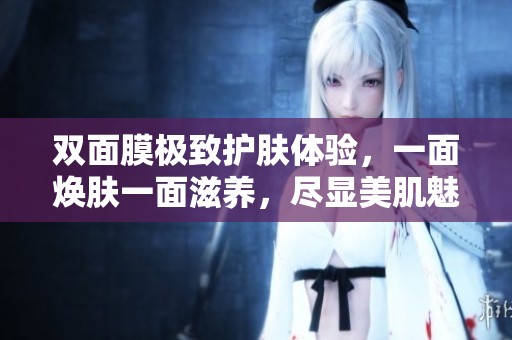 双面膜极致护肤体验，一面焕肤一面滋养，尽显美肌魅力