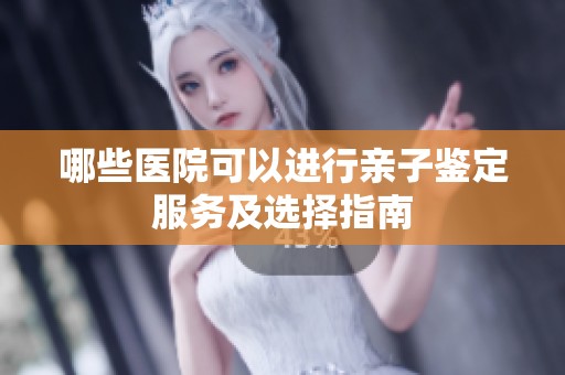 哪些医院可以进行亲子鉴定服务及选择指南