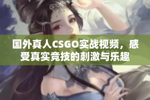 国外真人CSGO实战视频，感受真实竞技的刺激与乐趣