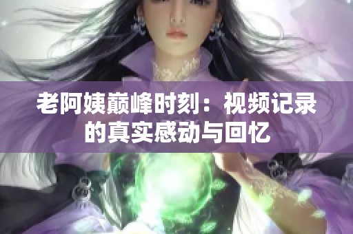 老阿姨巅峰时刻：视频记录的真实感动与回忆
