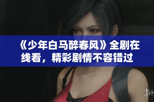 《少年白马醉春风》全剧在线看，精彩剧情不容错过