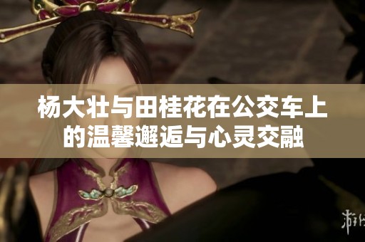 杨大壮与田桂花在公交车上的温馨邂逅与心灵交融