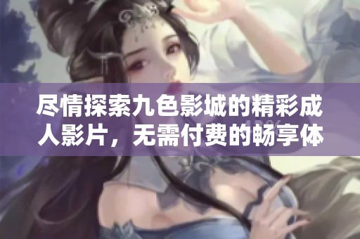 尽情探索九色影城的精彩成人影片，无需付费的畅享体验