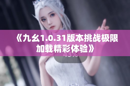 《九幺1.0.31版本挑战极限加载精彩体验》
