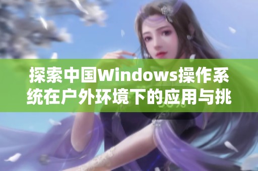 探索中国Windows操作系统在户外环境下的应用与挑战