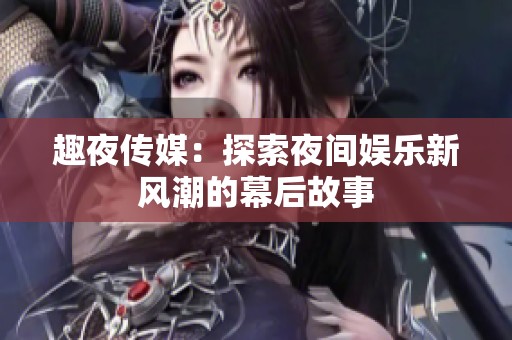 趣夜传媒：探索夜间娱乐新风潮的幕后故事