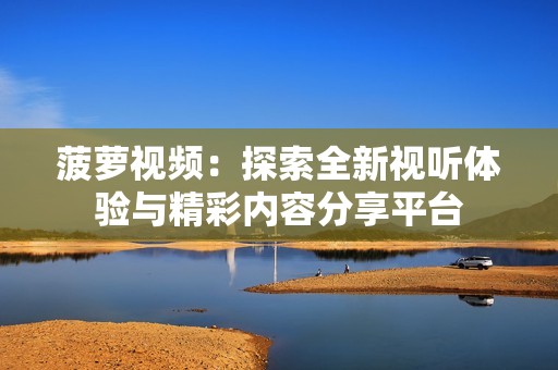 菠萝视频：探索全新视听体验与精彩内容分享平台