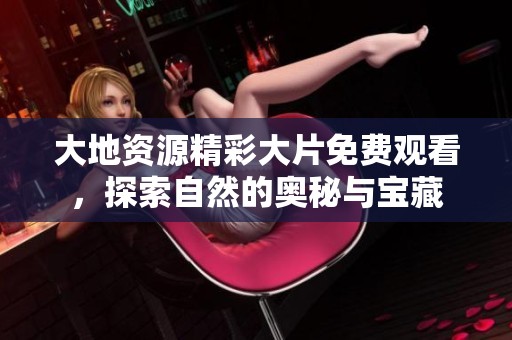 大地资源精彩大片免费观看，探索自然的奥秘与宝藏