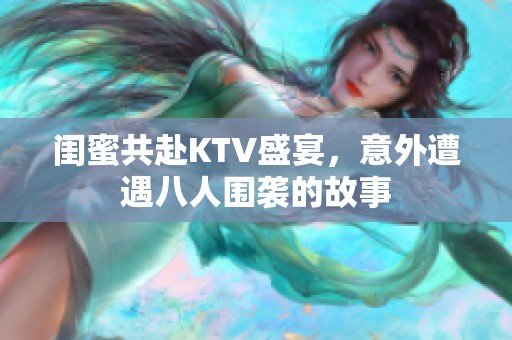 闺蜜共赴KTV盛宴，意外遭遇八人围袭的故事