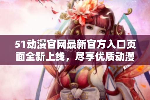 51动漫官网最新官方入口页面全新上线，尽享优质动漫资源