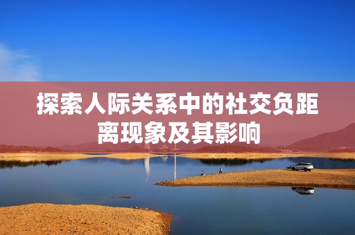探索人际关系中的社交负距离现象及其影响