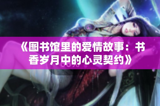 《图书馆里的爱情故事：书香岁月中的心灵契约》