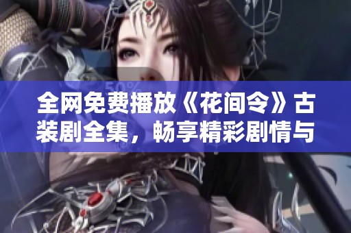 全网免费播放《花间令》古装剧全集，畅享精彩剧情与浪漫故事