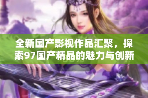 全新国产影视作品汇聚，探索97国产精品的魅力与创新