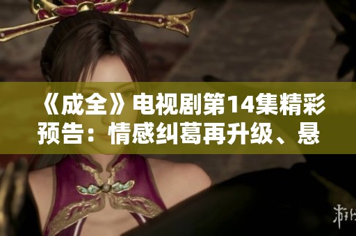 《成全》电视剧第14集精彩预告：情感纠葛再升级、悬念迭起！