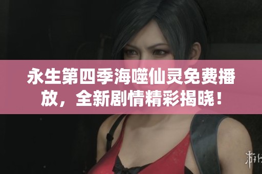 永生第四季海噬仙灵免费播放，全新剧情精彩揭晓！