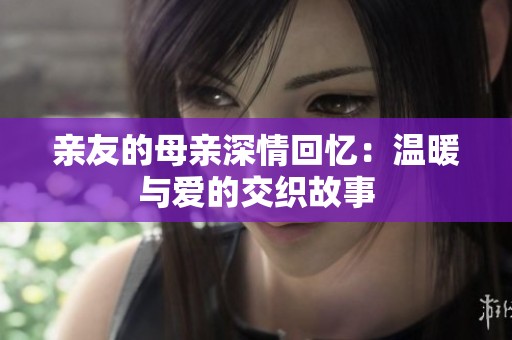 亲友的母亲深情回忆：温暖与爱的交织故事