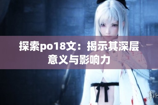 探索po18文：揭示其深层意义与影响力