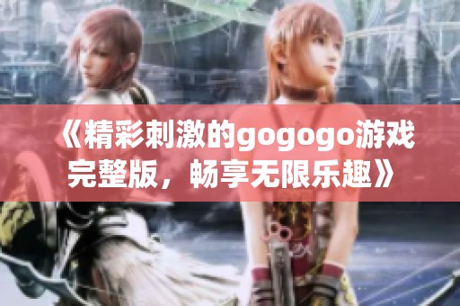 《精彩刺激的gogogo游戏完整版，畅享无限乐趣》