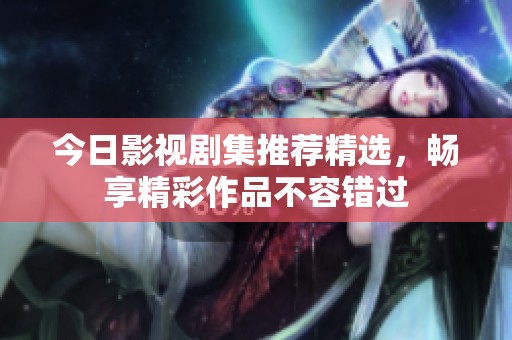 今日影视剧集推荐精选，畅享精彩作品不容错过