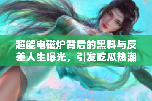 超能电磁炉背后的黑料与反差人生曝光，引发吃瓜热潮