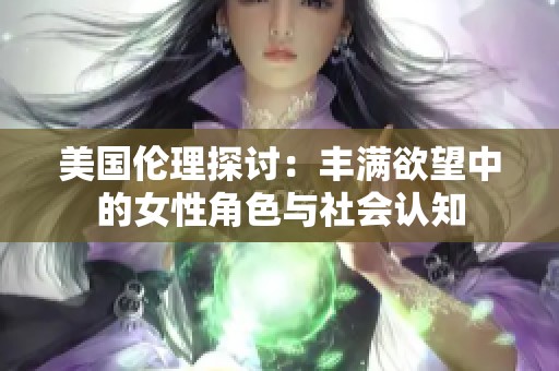 美国伦理探讨：丰满欲望中的女性角色与社会认知