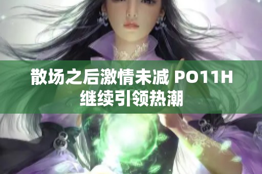 散场之后激情未减 PO11H继续引领热潮