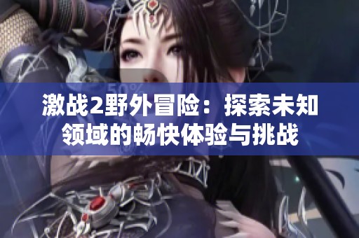 激战2野外冒险：探索未知领域的畅快体验与挑战