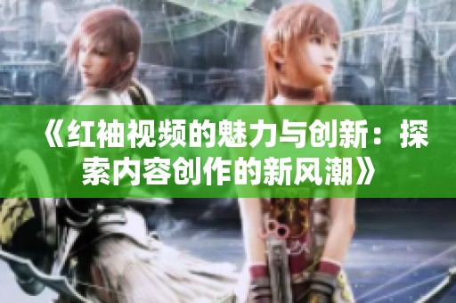 《红袖视频的魅力与创新：探索内容创作的新风潮》
