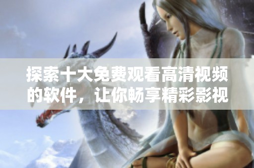 探索十大免费观看高清视频的软件，让你畅享精彩影视内容