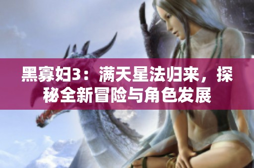 黑寡妇3：满天星法归来，探秘全新冒险与角色发展