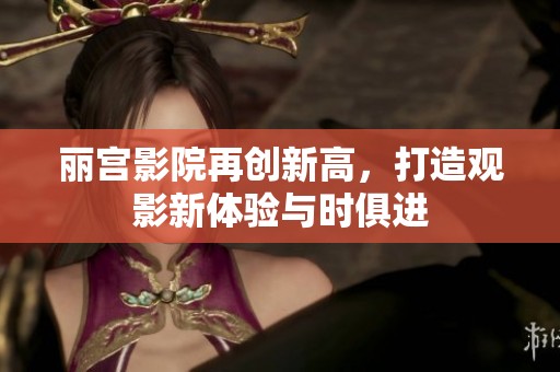 丽宫影院再创新高，打造观影新体验与时俱进