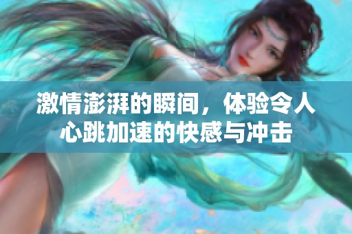 激情澎湃的瞬间，体验令人心跳加速的快感与冲击