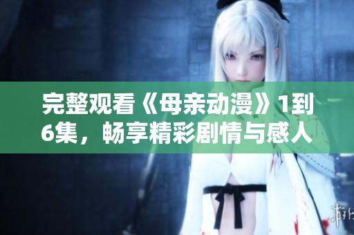 完整观看《母亲动漫》1到6集，畅享精彩剧情与感人故事