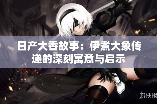 日产大香故事：伊煮大象传递的深刻寓意与启示