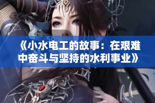 《小水电工的故事：在艰难中奋斗与坚持的水利事业》