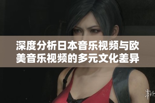 深度分析日本音乐视频与欧美音乐视频的多元文化差异