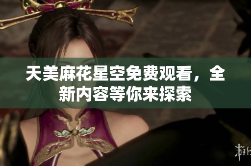天美麻花星空免费观看，全新内容等你来探索