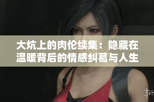 大炕上的肉伦续集：隐藏在温暖背后的情感纠葛与人生抉择