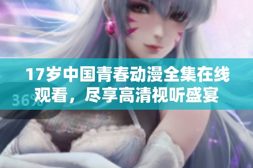 17岁中国青春动漫全集在线观看，尽享高清视听盛宴