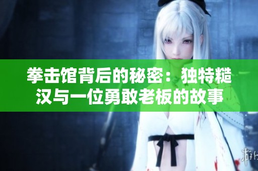拳击馆背后的秘密：独特糙汉与一位勇敢老板的故事