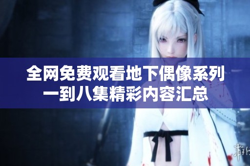 全网免费观看地下偶像系列一到八集精彩内容汇总